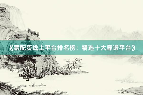 《票配资线上平台排名榜:精选十大靠谱平台》