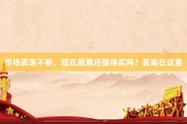 市场震荡不断，现在股票还值得买吗？答案在这里