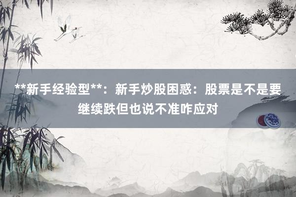 **新手经验型**：新手炒股困惑：股票是不是要继续跌但也说不准咋应对