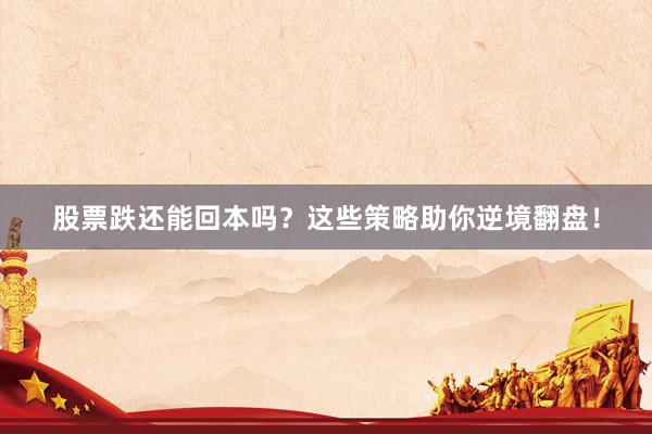 股票跌还能回本吗？这些策略助你逆境翻盘！