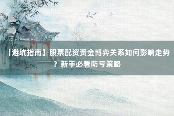 【避坑指南】股票配资资金博弈关系如何影响走势？新手必看防亏策略