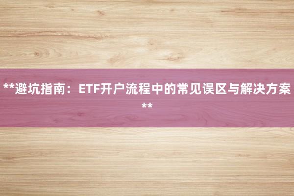 **避坑指南：ETF开户流程中的常见误区与解决方案**