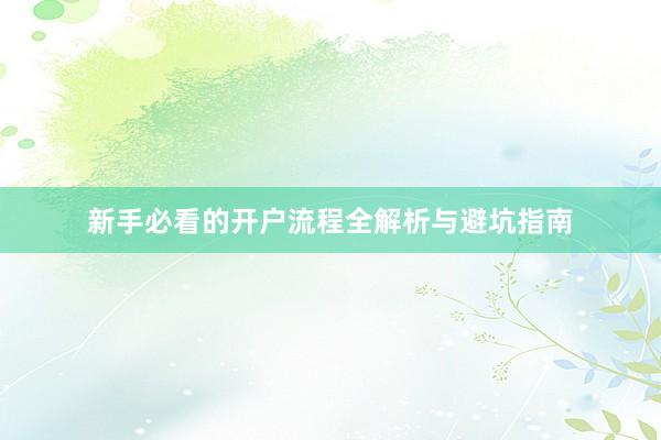 新手必看的开户流程全解析与避坑指南
