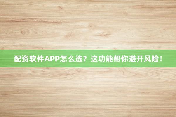 配资软件APP怎么选？这功能帮你避开风险！