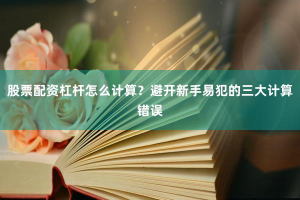 股票配资杠杆怎么计算？避开新手易犯的三大计算错误