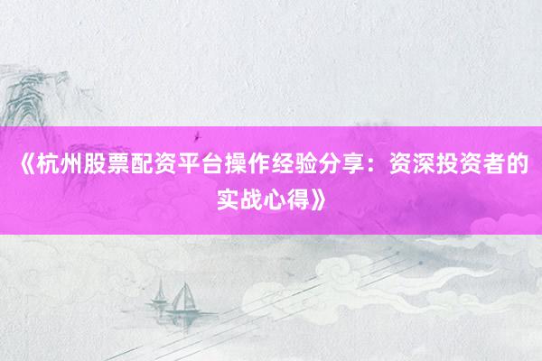 《杭州股票配资平台操作经验分享：资深投资者的实战心得》